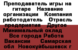 Преподаватель игры на гитаре › Название организации ­ Компания-работодатель › Отрасль предприятия ­ Другое › Минимальный оклад ­ 1 - Все города Работа » Вакансии   . Самарская обл.,Новокуйбышевск г.